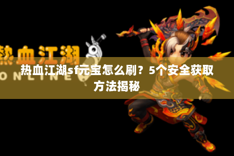 热血江湖sf元宝怎么刷？5个安全获取方法揭秘