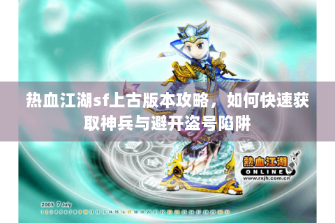 热血江湖sf上古版本攻略，如何快速获取神兵与避开盗号陷阱