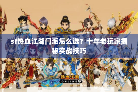 sf热血江湖门派怎么选？十年老玩家揭秘实战技巧