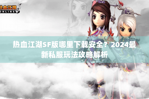 热血江湖SF版哪里下载安全？2024最新私服玩法攻略解析