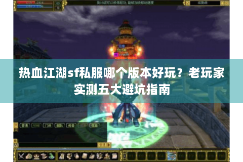热血江湖sf私服哪个版本好玩？老玩家实测五大避坑指南
