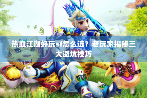热血江湖好玩sf怎么选？老玩家揭秘三大避坑技巧