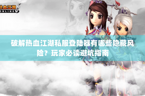 破解热血江湖私服登陆器有哪些隐藏风险？玩家必读避坑指南
