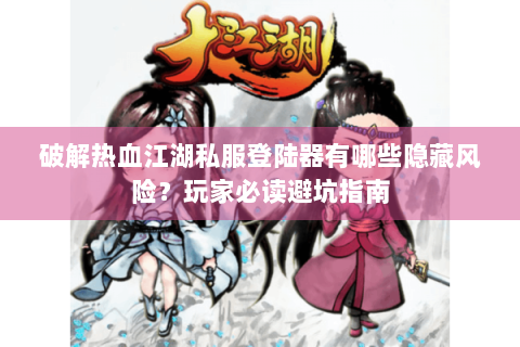破解热血江湖私服登陆器有哪些隐藏风险？玩家必读避坑指南