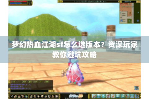梦幻热血江湖sf怎么选版本？资深玩家教你避坑攻略