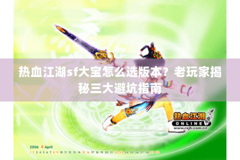 热血江湖sf大宝怎么选版本？老玩家揭秘三大避坑指南