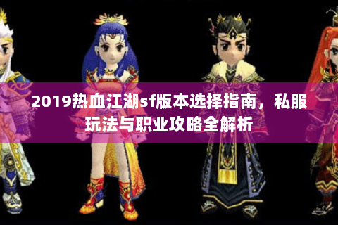 2019热血江湖sf版本选择指南，私服玩法与职业攻略全解析