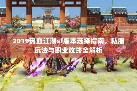 2019热血江湖sf版本选择指南，私服玩法与职业攻略全解析