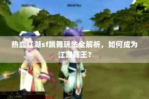 热血江湖sf跳舞玩法全解析，如何成为江湖舞王？