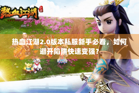 热血江湖2.0版本私服新手必看，如何避开陷阱快速变强？