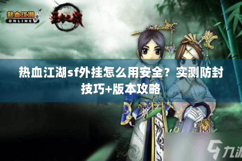 热血江湖sf外挂怎么用安全？实测防封技巧+版本攻略