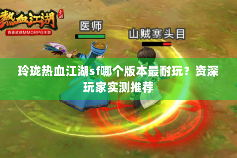 玲珑热血江湖sf哪个版本最耐玩？资深玩家实测推荐