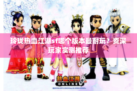 玲珑热血江湖sf哪个版本最耐玩？资深玩家实测推荐