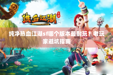 纯净热血江湖sf哪个版本最耐玩？老玩家避坑指南