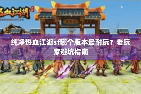 纯净热血江湖sf哪个版本最耐玩？老玩家避坑指南
