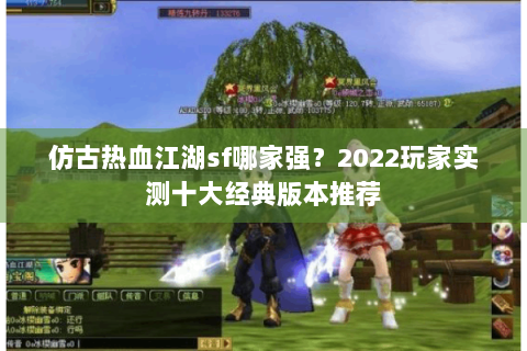 仿古热血江湖sf哪家强？2022玩家实测十大经典版本推荐