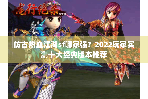 仿古热血江湖sf哪家强？2022玩家实测十大经典版本推荐