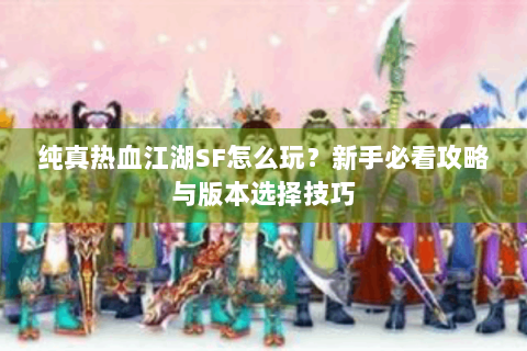 纯真热血江湖SF怎么玩？新手必看攻略与版本选择技巧