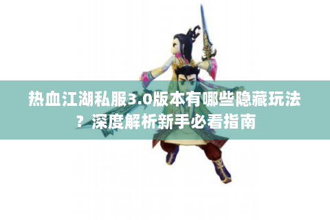 热血江湖私服3.0版本有哪些隐藏玩法？深度解析新手必看指南