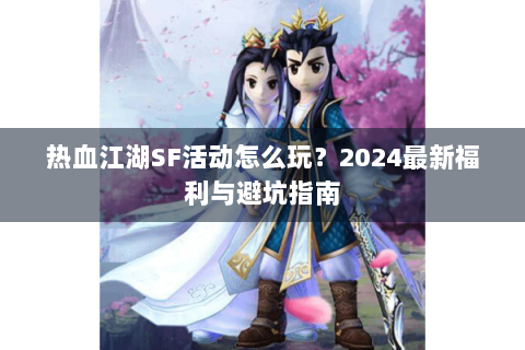 热血江湖SF活动怎么玩？2024最新福利与避坑指南