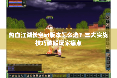 热血江湖长空sf版本怎么选？三大实战技巧破解玩家痛点