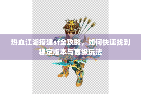 热血江湖搭建sf全攻略，如何快速找到稳定版本与高级玩法