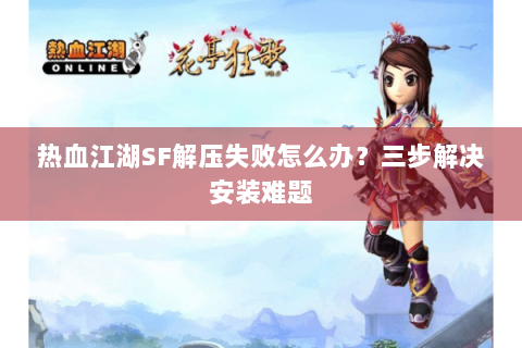 热血江湖SF解压失败怎么办？三步解决安装难题