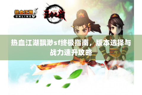 热血江湖飘渺sf终极指南，版本选择与战力速升攻略