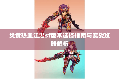 炎黄热血江湖sf版本选择指南与实战攻略解析
