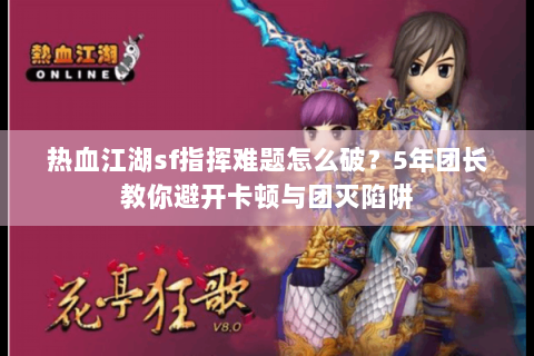 热血江湖sf指挥难题怎么破？5年团长教你避开卡顿与团灭陷阱