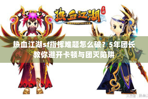 热血江湖sf指挥难题怎么破？5年团长教你避开卡顿与团灭陷阱