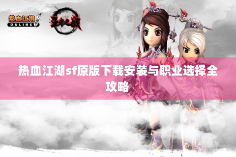 热血江湖sf原版下载安装与职业选择全攻略