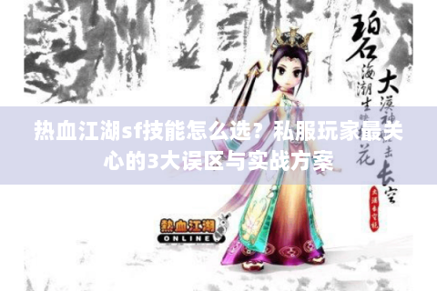 热血江湖sf技能怎么选？私服玩家最关心的3大误区与实战方案