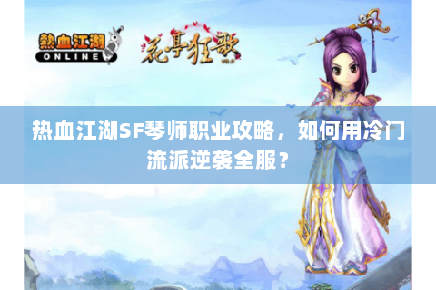 热血江湖SF琴师职业攻略，如何用冷门流派逆袭全服？