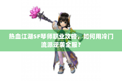 热血江湖SF琴师职业攻略，如何用冷门流派逆袭全服？