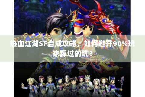 热血江湖SF合成攻略，如何避开90%玩家踩过的坑？