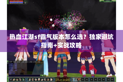 热血江湖sf霸气版本怎么选？独家避坑指南+实战攻略