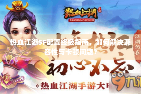 热血江湖SF配置终极指南，如何解决兼容性与卡顿问题？