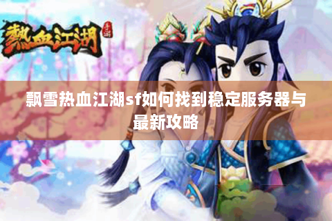 飘雪热血江湖sf如何找到稳定服务器与最新攻略