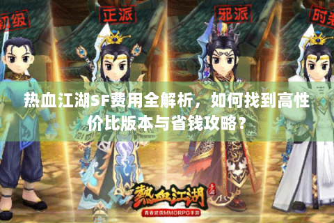 热血江湖SF费用全解析，如何找到高性价比版本与省钱攻略？