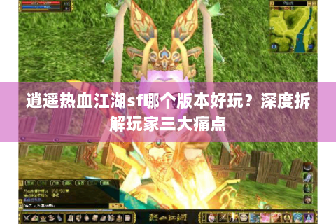 逍遥热血江湖sf哪个版本好玩？深度拆解玩家三大痛点