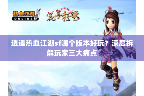 逍遥热血江湖sf哪个版本好玩？深度拆解玩家三大痛点