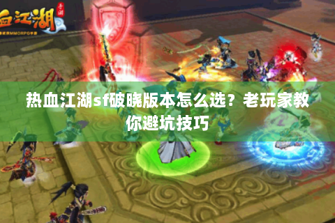 热血江湖sf破晓版本怎么选？老玩家教你避坑技巧