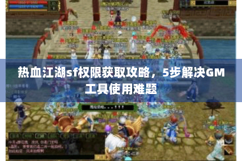 热血江湖sf权限获取攻略，5步解决GM工具使用难题