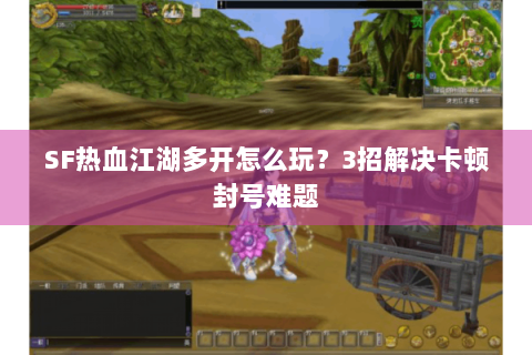 SF热血江湖多开怎么玩？3招解决卡顿封号难题