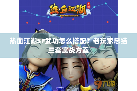 热血江湖SF武功怎么搭配？老玩家总结三套实战方案
