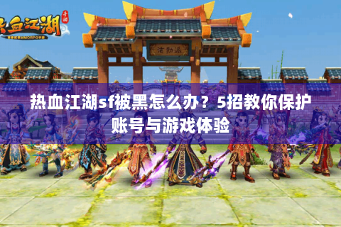 热血江湖sf被黑怎么办？5招教你保护账号与游戏体验