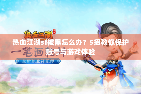 热血江湖sf被黑怎么办？5招教你保护账号与游戏体验