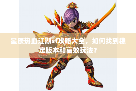 星辰热血江湖sf攻略大全，如何找到稳定版本和高效玩法？