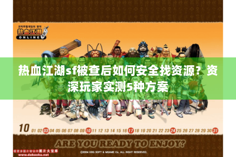 热血江湖sf被查后如何安全找资源？资深玩家实测5种方案
